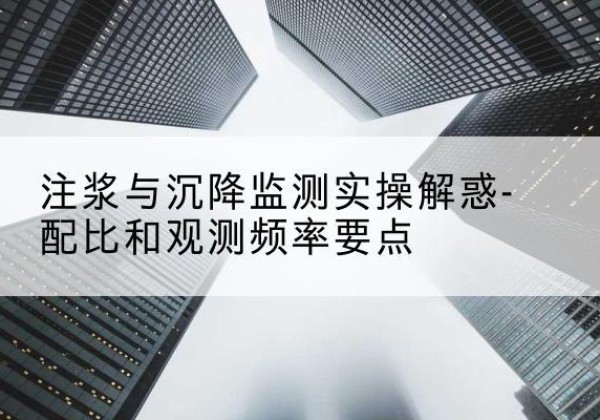 宁国水泥浆配比不当会不会造成注浆管堵管？-注浆与沉降监测实操解惑-配比和观测频率要点