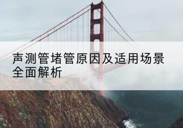 宁国声测管堵管的主要原因有哪些？-声测管堵管原因及适用场景全面解析